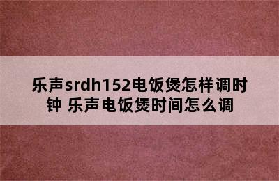 乐声srdh152电饭煲怎样调时钟 乐声电饭煲时间怎么调